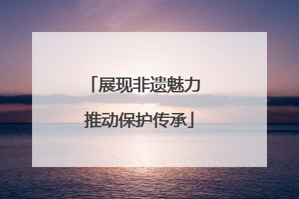 展现非遗魅力 推动保护传承